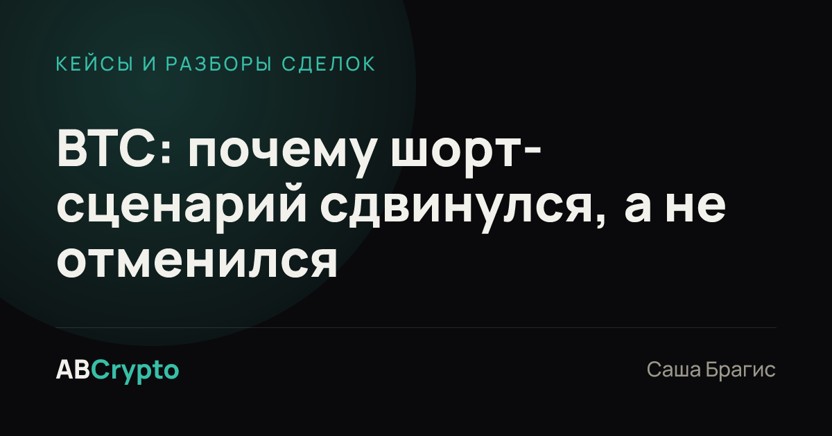 Кейсы и разборы сделок: BTC: почему шорт-сценарий сдвинулся, а не отменился
