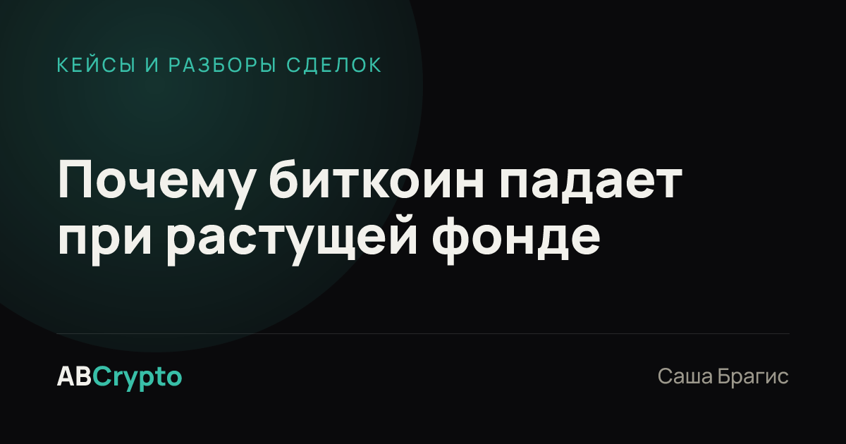 Кейсы и разборы сделок: Почему биткоин падает при растущей фонде